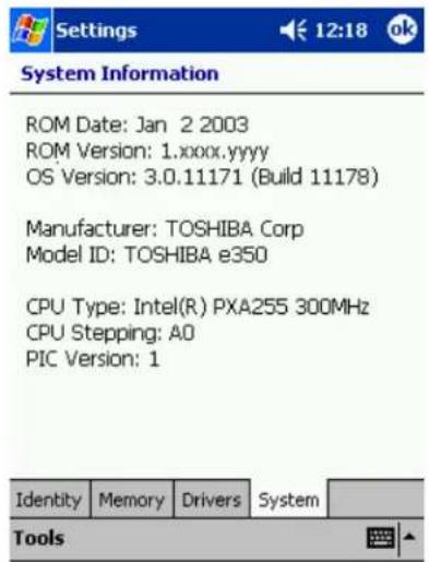 Settings 12:18 ok System Information ROM Date: Jan 2 2003 ROM Version: 1.xxxx.yyyy OS Version: 3.0.11171 (Build 11178) Manufacturer: TOSHIBA Corp Model ID: TOSHIBA e350 CPU Type: Intel(R) PXA255 300MHz CPU Stepping: A0 PIC Version: 1 Identity Memory Drivers System Tools
