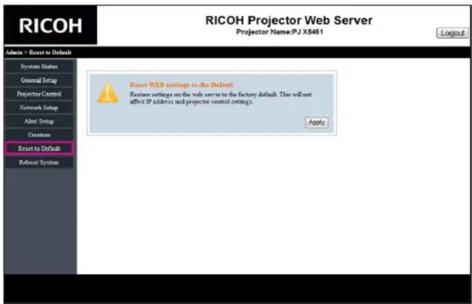 RICOH Projector Web Server Projector Name:PJ X5461 Login Admin > Reset to Default System Status General Setup Projector Control Network Setup Alert Setup Creation Reset to Default Reboot System Reset WEB settings to the Default Restore settings on the web server to the factory default. This will not affect IP address and projector control settings. Apply