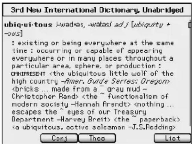 3rd New International Dictionary, Unabridged ubiqu-ui-tous -wad-as, -walasl adj [ubiquity + -ous] : existing or being everywhere at the same time : occurring or capable of appearing everywhere or in many places throughout a particular area, sphere, or production : CMHIFRESENT Conj Theo List