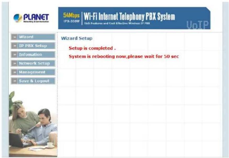 PLANET Networking & Communication 54Mbps | Wi-Fi Internet Telaphony PBX System IPX-300W | Rich Features and Cost Effective Wireless IP PBX VoTP Wizard IP PBX Setup Information Network Setup Management Save & Logout Wizard Setup Setup is completed . System is rebooting now,please wait for 50 sec