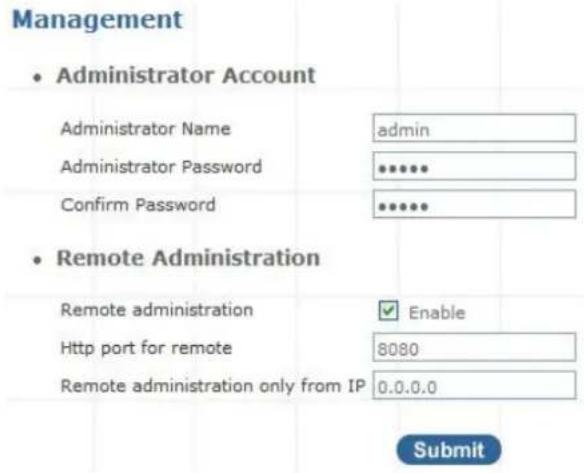Management • Administrator Account Administrator Name admin Administrator Password ****** Confirm Password ****** • Remote Administration Remote administration ✓ Enable Http port for remote 8080 Remote administration only from IP 0.0.0.0 Submit