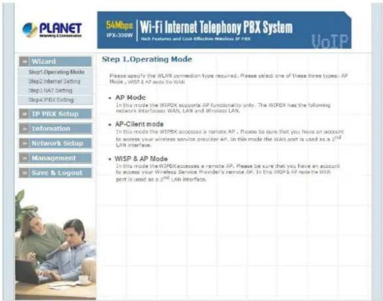 PLANET Switching & Communication 54Mbps | Wi-Fi Internet Telephony PBX System IPX-300W | Web Features and Cost-Effective Wireless IP PBX VoTP Wizard Step1.Operating Mode Step2. Internet Setting Step3. VAT Setting Step4. IPBX Setting TP PBX Setup Information Network Setup Management Save & Logout Step 1.Operating Mode Please specify the WLAN connection type required. Please select one of these three types: AP Mode, WISP & AP mode the WAN AP Mode In this mode the WIPDX supports AP functionality only. The WIPDX has the following network interfaces WAN, LAN and Wireless LAN. AP-Client mode In this mode the WIPDX accesses a remote AP. Please be sure that you have an account to access your wireless service provider AP. In this mode the WAN port is used as a 2nd LAN interface. WISP & AP Mode In this mode the WIPDX accesses a remote AP. Please be sure that you have an account to access your Wireless Service Provider's remote AP. In this WISP & AP mode the WAN port is used as a 2nd LAN interface.