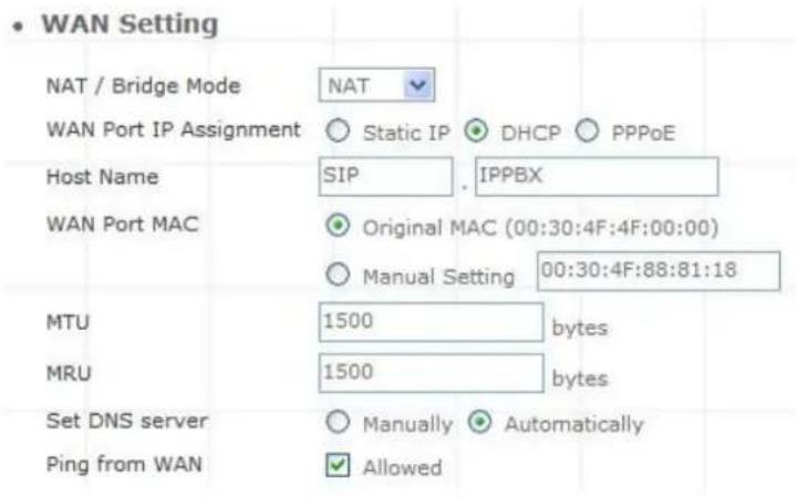 WAN Setting NAT / Bridge Mode NAT WAN Port IP Assignment Static IP DHCP PPPoE Host Name SIP . IPPBX WAN Port MAC Original MAC (00:30:4F:4F:00:00) Manual Setting 00:30:4F:88:81:18 MTU 1500 bytes MRU 1500 bytes Set DNS server Manually Automatically Ping from WAN Allowed