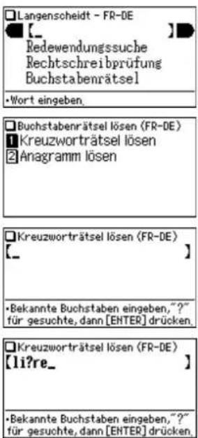 Langenscheidt - FR-DE [ _ ] Redewendungssuche Rechtschreibprüfung Buchstabenrätsel •Wort eingeben. Buchstabenrätsel lösen (FR-DE) 1 Kreuzworträtsel lösen 2 Anagramm lösen Kreuzworträtsel lösen (FR-DE) [ _ ] •Bekannte Buchstaben eingeben,?"?" für gesuchte, dann [ENTER] drücken. Kreuzworträtsel lösen (FR-DE) [li?re_ ] •Bekannte Buchstaben eingeben,?"?" für gesuchte, dann [ENTER] drücken.