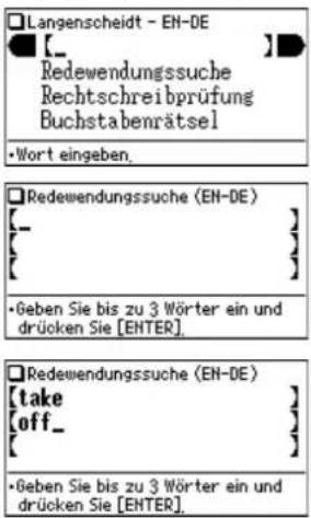 Langenscheidt - EN-DE [ _ ] Redewendungssuche Rechtschreibprüfung Buchstabenrätsel • Wort eingeben. Redewendungssuche (EN-DE) [ _ ] [ _ ] • Geben Sie bis zu 3 Wörter ein und drücken Sie [ENTER]. Redewendungssuche (EN-DE) [take ] [ off _ ] [ _ ] • Geben Sie bis zu 3 Wörter ein und drücken Sie [ENTER].