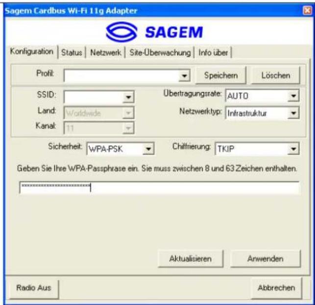 Sagem Cardbus Wi-Fi 11g Adapter SAGEM Konfiguration | Status | Netzwerk | Site-Überwachung | Info über | Profit: Speichern Löschen SSID: Übertragungsrate: AUTO Land: Worldwide Netzwerktyp: Infrastruktur Kanal: 11 Sicherheit: WPA-PSK Chiffrierung: TKIP Geben Sie Ihre WPA-Passphrase ein. Sie muss zwischen 8 und 63 Zeichen enthalten. Aktualisieren Anwenden Radio Aus Abbrehen