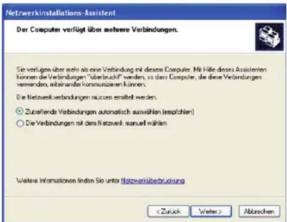 Netzwerkinstallations-Assistent Der Computer verfügt über mehrere Verbindungen. Sie verfügen über sehr als eine Verbindung mit dieser Computer. Mit Hilfe dieses Assistenten können der Verbindungen "überbrückt" werden, so dass Computer, die diese Verbindungen verwenden, miteinander kommunizieren können. Die Netzwerkverbindungen müssen ermittelt werden. Zusätzende Verbindungen automatisch auswählen (empfohlen) Die Verbindungen mit dem Netzwerk manuell wählen Weitere Informationen finden Sie unter Netzwerküberbrückung Abbrechen