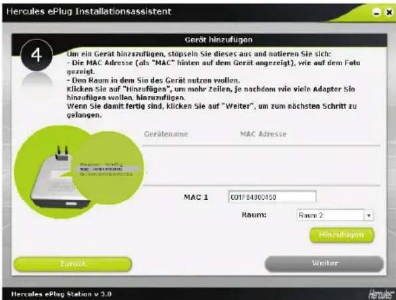 Hercules ePlug Installationsassistent Gérät hinzufügen Um ein Gerät hinzuzufügen, stöpseln Sie dieses aus und notieren Sie sich: - Die MAC Adresse (als "MAC" hinten auf dem Gerät angezeigt), wie auf dem Foto gozeigt. - Den Raum in dem Sie das Gerät nutzen wollen. Klicken Sie auf "Hinzufügen", um mehr Zeilen, je nachdem wie viele Adapter Sie hinzufügen wollen, hinzuzufügen. Wenn Sie damit fertig sind, klicken Sie auf "Welter", um zum nächsten Schritt zu gelangen. Gerätename MAC Adresse MAC 1 001FB4900450 Raum: Raum 2 Hinzufügen Zurück Weiter Hercules ePlug Station v 3.0