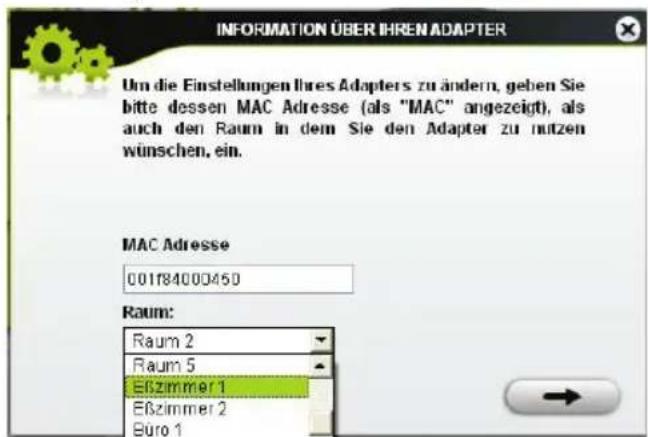 INFORMATION ÜBER IHREN ADAPTER Um die Einstellungen Ihres Adapters zu ändern, geben Sie bitte dessen MAC Adresse (als "MAC" angezeigt), als auch den Raum in dem Sie den Adapter zu nutzen wünschen, ein. MAC Adresse 00184000450 Raum: Raum 2 Raum 5 Eßzimmer 1 Eßzimmer 2 Büro 1