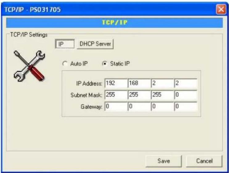 TCP/IP - PS031705 TCP/IP TCP/IP Settings IP DHCP Server Auto IP Static IP IP Address: 192 168 2 2 Subnet Mask: 255 255 255 0 Gateway: 0 0 0 0 Save Cancel