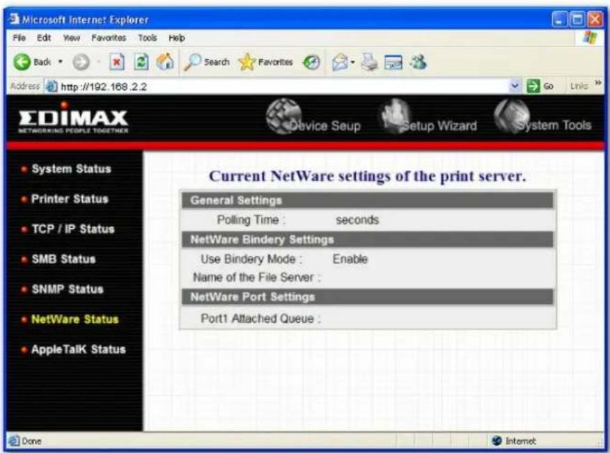 Microsoft Internet Explorer File Edit View Favorites Tools Help Back Search Favorites Address http://192.168.2.2 Go Links EDIMAX NETWORKING PEOPLE TOGETHER Device Setup Setup Wizard System Tools System Status Printer Status TCP / IP Status SMB Status SNMP Status NetWare Status AppleTalk Status Current NetWare settings of the print server. General Settings Polling Time : seconds NetWare Bindery Settings Use Bindery Mode : Enable Name of the File Server : NetWare Port Settings Port1 Attached Queue : Done Internet