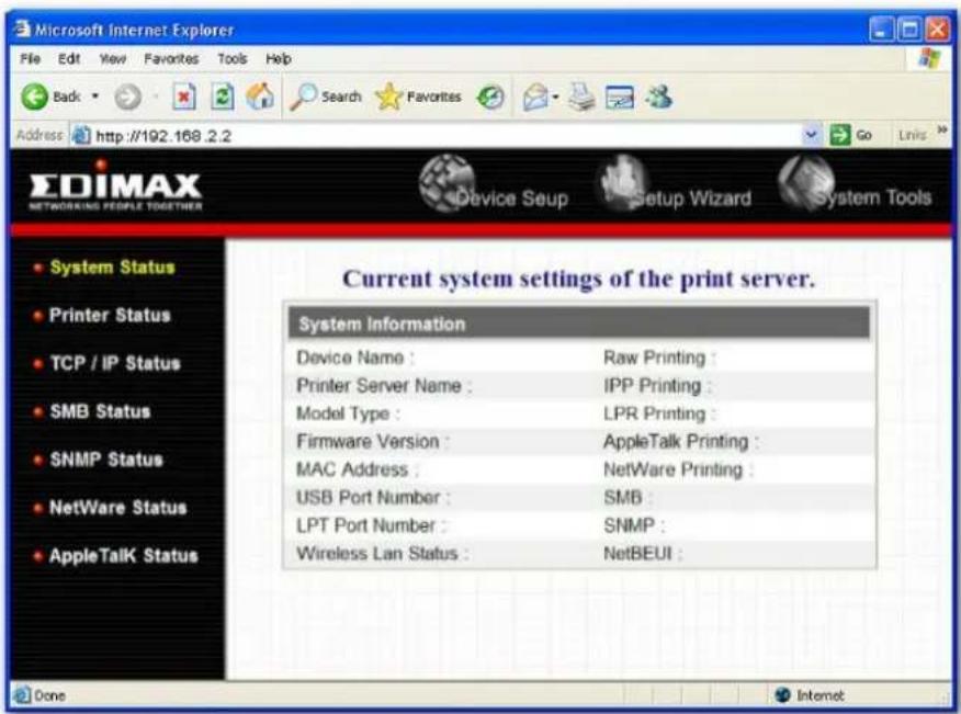 Microsoft Internet Explorer File Edit View Favorites Tools Help Back Search Favorites Go Links Address http://192.168.2.2 EDIMAX NETWORKING PEOPLE TOGETHER Device Setup Setup Wizard System Tools System Status Printer Status TCP / IP Status SMB Status SNMP Status NetWare Status AppleTalk Status Current system settings of the print server. System Information Device Name : Raw Printing : Printer Server Name : IPP Printing : Model Type : LPR Printing : Firmware Version : AppleTalk Printing : MAC Address : NetWare Printing : USB Port Number : SMB : LPT Port Number : SNMP : Wireless Lan Status : NetBEUI : Done Internet