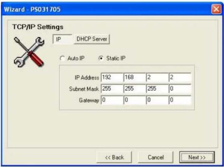 Wizard - PS031705 TCP/IP Settings IP DHCP Server Auto IP Static IP IP Address 192 168 2 2 Subnet Mask 255 255 255 0 Gateway 0 0 0 0 << Back Cancel Next >>
