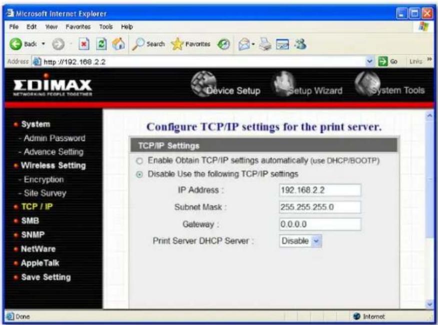 Microsoft Internet Explorer File Edit View Favorites Tools Help Back Search Favorites Address http://192.168.2.2 Go Links EDIMAX NETWORKING PEOPLE TOGETHER Device Setup Setup Wizard System Tools Configure TCP/IP settings for the print server. TCP/IP Settings Enable Obtain TCP/IP settings automatically (use DHCP/BOOTP) Disable Use the following TCP/IP settings IP Address : 192.168.2.2 Subnet Mask : 255.255.255.0 Gateway : 0.0.0.0 Print Server DHCP Server : Disable System - Admin Password - Advance Setting - Wireless Setting - Encryption - Site Survey - TCP / IP - SMB - SNMP - NetWare - AppleTalk - Save Setting Done Internet