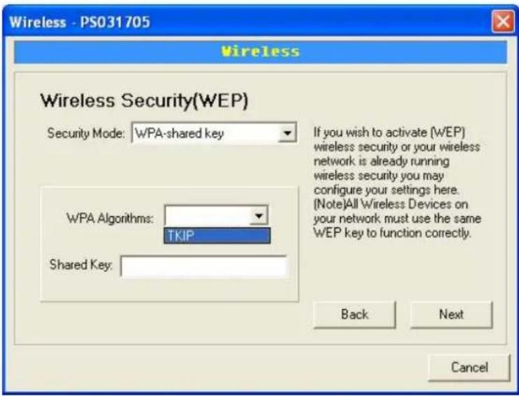 Wireless - PS031705 Wireless Wireless Security(WEP) Security Mode: WPA-shared key If you wish to activate (WEP) wireless security or your wireless network is already running wireless security you may configure your settings here. (Note)All Wireless Devices on your network must use the same WEP key to function correctly. WPA Algorithms: TKIP Shared Key: Back Next Cancel