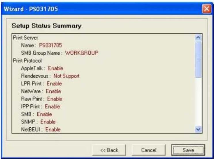 Wizard - PS031705 Setup Status Summary Print Server Name: PS031705 SMB Group Name: WORKGROUP Print Protocol AppleTalk: Enable Rendezvous: Not Support LPR Print: Enable NetWare: Enable Raw Print: Enable IPP Print: Enable SMB: Enable SNMP: Enable NetBEUI: Enable << Back Cancel Save