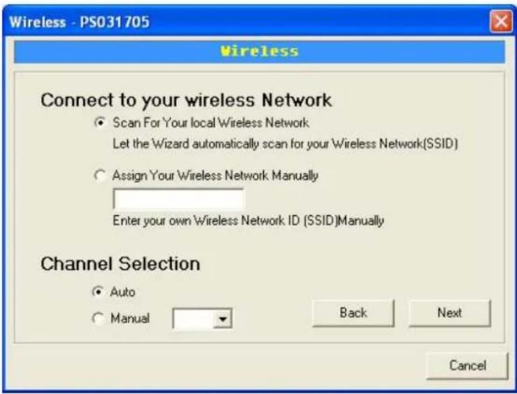 Wireless - PS031705 Connect to your wireless Network Scan For Your local Wireless Network Let the Wizard automatically scan for your Wireless Network(SSID) Assign Your Wireless Network Manually Enter your own Wireless Network ID (SSID)Manually Channel Selection Auto Manual Back Next Cancel