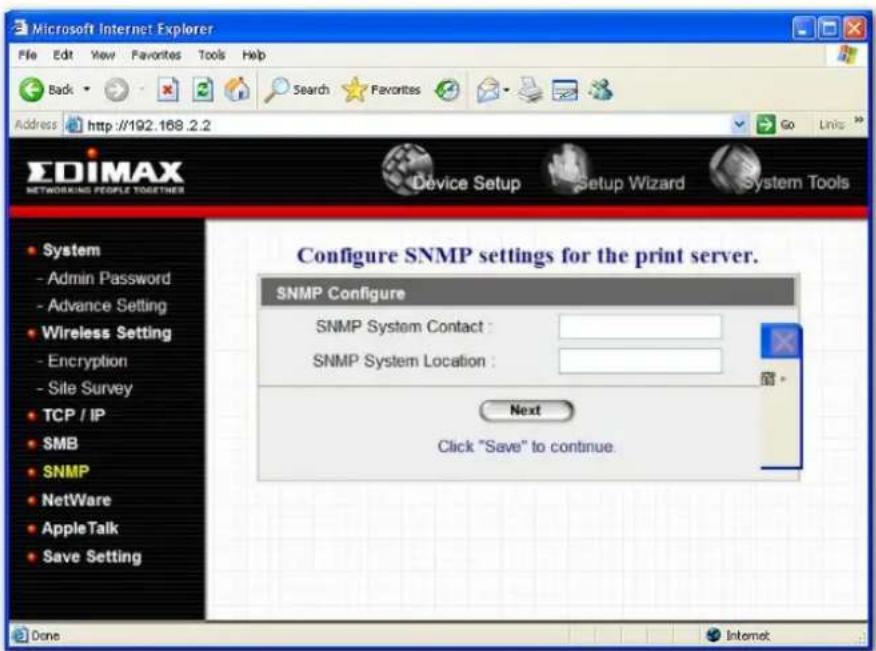 Microsoft Internet Explorer File Edit View Favorites Tools Help Back Search Favorites Address http://192.168.2.2 Go Links EDIMAX NETWORKING PEOPLE TOGETINES Device Setup Setup Wizard System Tools • System - Admin Password - Advance Setting • Wireless Setting - Encryption - Site Survey TCP / IP • SMB • SNMP • NetWare • AppleTalk • Save Setting Configure SNMP settings for the print server. SNMP Configure SNMP System Contact : SNMP System Location : Next Click "Save" to continue. Done Internet