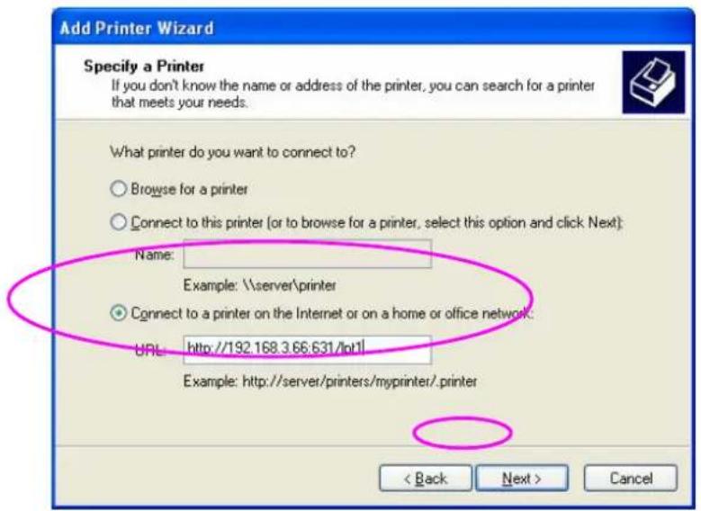 Add Printer Wizard Specify a Printer If you don't know the name or address of the printer, you can search for a printer that meets your needs. What printer do you want to connect to? Browse for a printer Connect to this printer (or to browse for a printer, select this option and click Next): Name: Example: \server\printer Connect to a printer on the Internet or on a home or office network: URL: http://192.168.3.66.631/lot1 Example: http://server/printers/myprinter/.printer < Back Next > Cancel