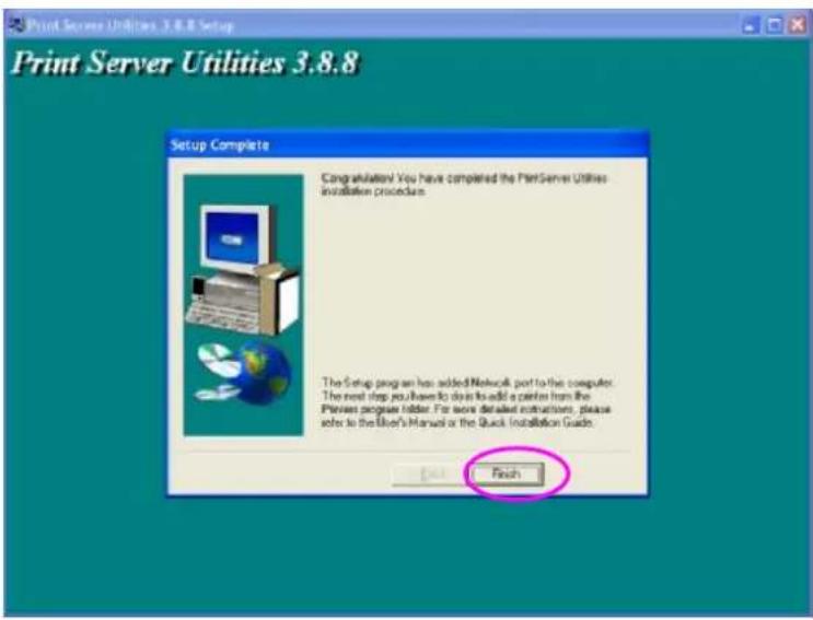 Print Server Utilities 3.8.8 Setup Print Server Utilities 3.8.8 Setup Complete Congratulations You have completed the PrintServer Utilities Installation procedure. The Setup program has added Network port to the computer. The next step you have to do to add a printer from the Previous program folder. For more detailed instructions, please select to the User's Manual or the Quick Installation Guide. Finish