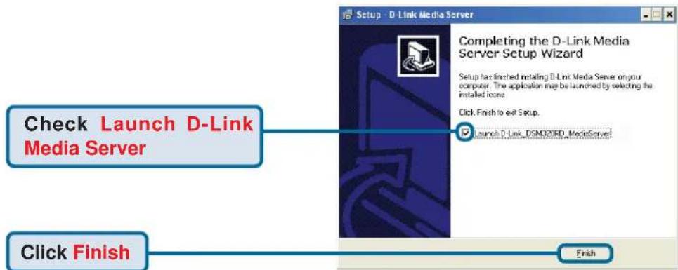 Setup - D Link Media Server Completing the D-Link Media Server Setup Wizard Setup has finched installing D-Link Media Server on your computer. The application may be launched by selecting the installed icons. Click Finish to exit Setup. Launch D-Link_DSM32IRD_MediaServer Check Launch D-Link Media Server Click Finish Finish