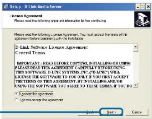 Setup - D-Link Media Server License Agreement Please read the following important information before continuing. Please read the following License Agreement. You must accept the terms of this agreement before continuing with the installation. D-Link Software License Agreement General Terms IMPORTANT - READ BEFORE COPYING, INSTALLING OR USING PLEASE READ THIS AGREEMENT CAREFULLY BEFORE USING THIS SOFTWARE. D-LINK SYSTEMS, INC. ("D-LINK") WILL LICENSE THE SOFTWARE TO YOU ONLY IF YOU FIRST ACCEPT THE TERMS OF THIS AGREEMENT. BY INSTALLING AND/OR USING THE SOFTWARE YOU AGREE TO THESE TERMS. IF YOU DO • Accept the agreement • Do not accept the agreement Next > Cancel