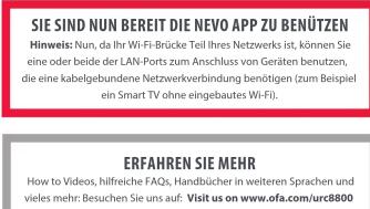 SIE SIND NUN BEREIT DIE NEVO APP ZU BENÜTZEN Hinweis: Nun, da Ihr Wi-Fi Brücke Teil Ihres Netzwerks ist, können Sie eine oder beide der LAN Ports zum Anschluss von Geräten benutzen, die eine kabelgebundene Netzwerkverbindung benötigen (zum Beispiel ein Smart TV ohne eingebautes Wi-Fi). ERFAHREN SIE MEHR How to Videos, hilfreiche FAQs, Handbücher in weiteren Sprachen und vieles mehr: Besuchen Sie uns auf: Visit us on www.ofa.com/urc8800