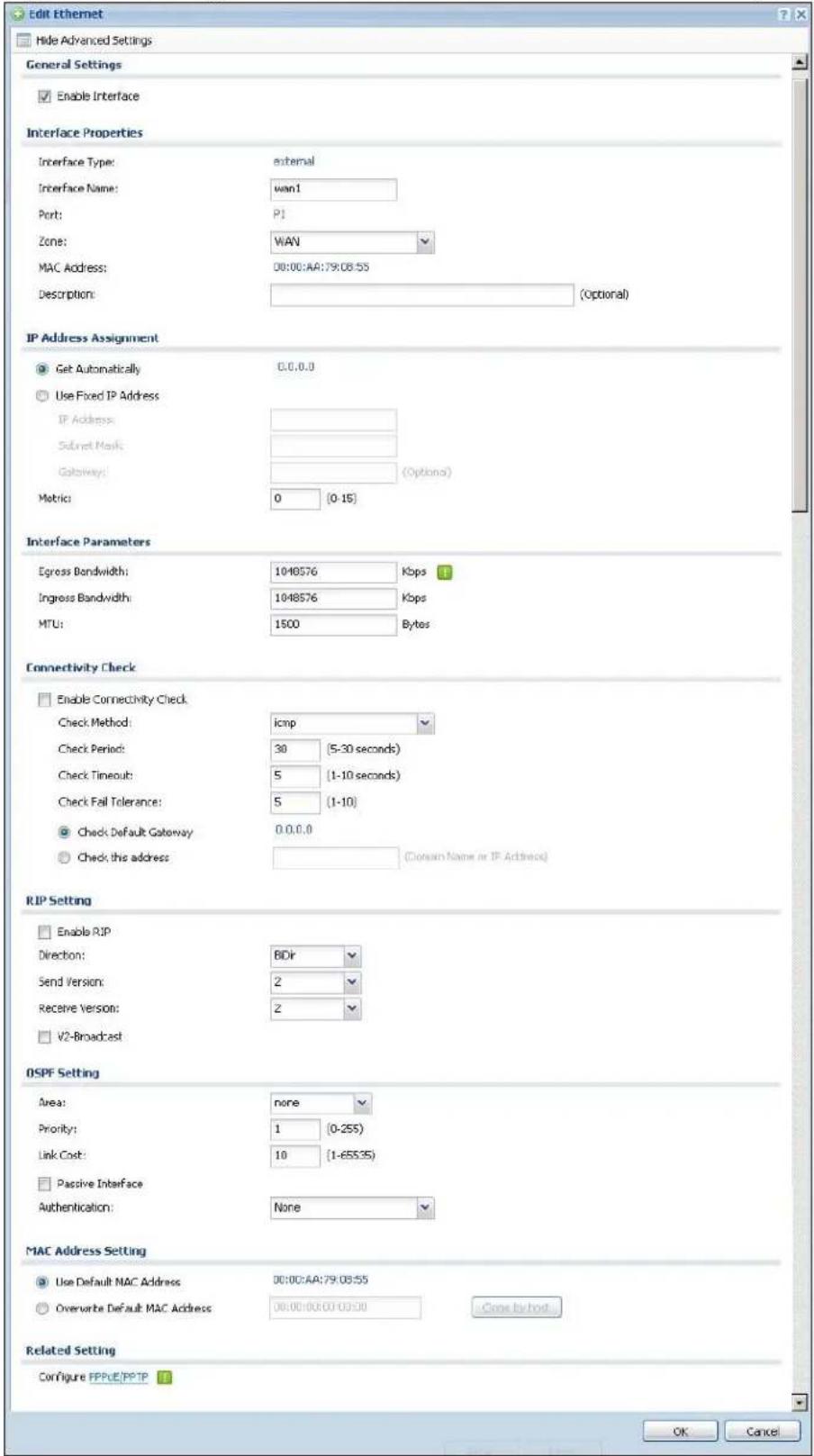 Edit Ethernet Hide Advanced Settings General Settings Enable Interface Interface Properties Interface Type: external Interface Name: wan1 Port: P1 Zone: WAN MAC Address: 00:00:AA:79:08:55 Description: (Optional) IP Address Assignment Get Automatically 0.0.0.0 Use Fixed IP Address IP Address: Submit Mask: Gateway: (Options) Metric: 0 [0-15] Interface Parameters Egress Bandwidth: 1048576 Kbps Ingress Bandwidth: 1048576 Kbps MTU: 1500 Bytes Connectivity Check Enable Connectivity Check Check Method: icmp Check Period: 30 (5-30 seconds) Check Timeout: 5 (1-10 seconds) Check Fail Tolerance: 5 (1-10) Check Default Gateway 0.0.0.0 Check this address (Domain Name or IP Address) RIP Setting Enable RIP Direction: BDir Send Version: 2 Receive Version: 2 V2-Broadcast DSPF Setting Area: none Priority: 1 (0-255) Link Cost: 10 (1-65535) Passive Interface Authentication: None MAC Address Setting Use Default MAC Address 00:00:AA:79:08:55 Overwrite Default MAC Address 00:00:AA:79:08:55 Close by host Related Setting Configure FPPUE/PPPIP OK Cancel