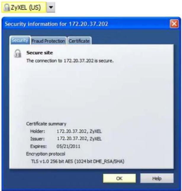 ZyXEL (US) Security information for 172.20.37.202 Security Fraud Protection Certificate Secure site The connection to 172.20.37.202 is secure. Certificate summary Holder: 172.20.37.202, ZyXEL Issuer: 172.20.37.202, ZyXEL Expires: 05/21/2011 Encryption protocol TLS v1.0 256 bit AES (1024 bit DHE_RSA/SHA) OK Help