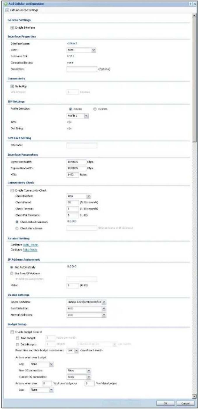 Add Cellular configuration Hide Advanced Settings General Settings Enable Interface Interface Properties Interface Name: cellular Zone: none Extension Slot: USB 1 Connected Device: none (Optional) Description: Connectivity Naled-Up Life Timecode: 5 seconds ISP Settings Profile Selection: Device Custom Profile 1 API: r/r Dist Strings: r/r SIM Card Setting FPU Code: Interface Parameters Logus Bandwidth: 10/65% Hbps Ingress Bandwidth: 10/65% Hbps MTU: 142 Bytes Connectivity Check Enable Connective Check Check Method: cmp Check Period: 30 (5-30 seconds) Check Timeout: $ (-10 seconds) Check Full Tolerance: $ (-10) Check Default Gateway: 0.0.0.0 Check the address (Diasst Name of IP Address) Related Setting Configure WAN TLINK Configure Policy Route IP Address Assignment Get Automatically 0.0.0.0 Use Fixed IP Address IP Address Assignment: Metric: $ (0-10) Device Settings Device Selection: Huawei E220/278/288/298/31 Band Selection: auto Network Selection: auto Budget Setup Enable Budget Control Time Budget: 1 hours per month Data Budget: 1 bytes Download period > 10 ms Reset time and data budget counterion: Last day of each month Actions when over budget Log: None New 3G connection: Allow Current 3G connections: Keep Actions when over 0 % of time budget or 0 % of data budget. Log: None OK Cancel