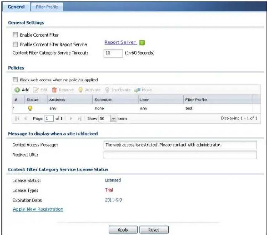 General Filter Profile General Settings Enable Content Filter Enable Content Filter Report Service Report Server Content Filter Category Service Timeout: 10 (1~60 Seconds) Policies Block web access when no policy is applied Add Edit Remove Activate Inactivate Move Status Address Schedule User Filter Profile 1 any none any test Page 1 of 1 Show 50 items Displaying 1 - 1 of 1 Message to display when a site is blocked Denied Access Message: The web access is restricted. Please contact with administrator. Redirect URL: Content Filter Category Service License Status License Status: Licensed License Type: Trial Expiration Date: 2011-9-9 Apply New Registration Apply Reset