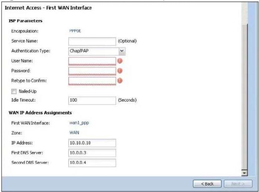 Internet Access - First WAN Interface ISP Parameters Encapsulation: PPPOE Service Name: (Optional) Authentication Type: Chap/PAP User Name: Password: Retype to Confirm: Nailed-Up Idle Timeout: 100 (Seconds) WAN IP Address Assignments First WAN Interface: wan1_ppp Zone: WAN IP Address: 10.10.0.10 First DNS Server: 10.0.0.3 Second DNS Server: 10.0.0.4 < Back Next >