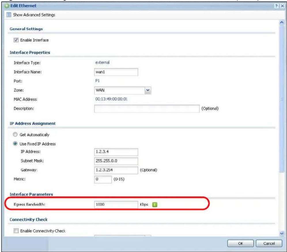 Edit Ethernet Show Advanced Settings General Settings Enable Interface Interface Properties Interface Type: external Interface Name: wan1 Port: P1 Zone: WAN MAC Address: 00:13:49:00:00:01 Description: (Optional) IP Address Assignment Get Automatically Use Fixed IP Address IP Address: 1.2.3.4 Subnet Mask: 255.255.0.0 Gateway: 1.2.3.254 (Optional) Metric: 0 (0-15) Interface Parameters Egress Bandwidth: 1000 Kbps Connectivity Check Enable Connectivity Check OK Cancel