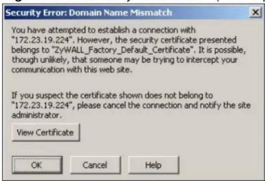 Security Error: Domain Name Mismatch You have attempted to establish a connection with "172.23.19.224". However, the security certificate presented belongs to "ZyWALL_Factory_Default_Certificate". It is possible, though unlikely, that someone may be trying to intercept your communication with this web site. If you suspect the certificate shown does not belong to "172.23.19.224", please cancel the connection and notify the site administrator. View Certificate OK Cancel Help
