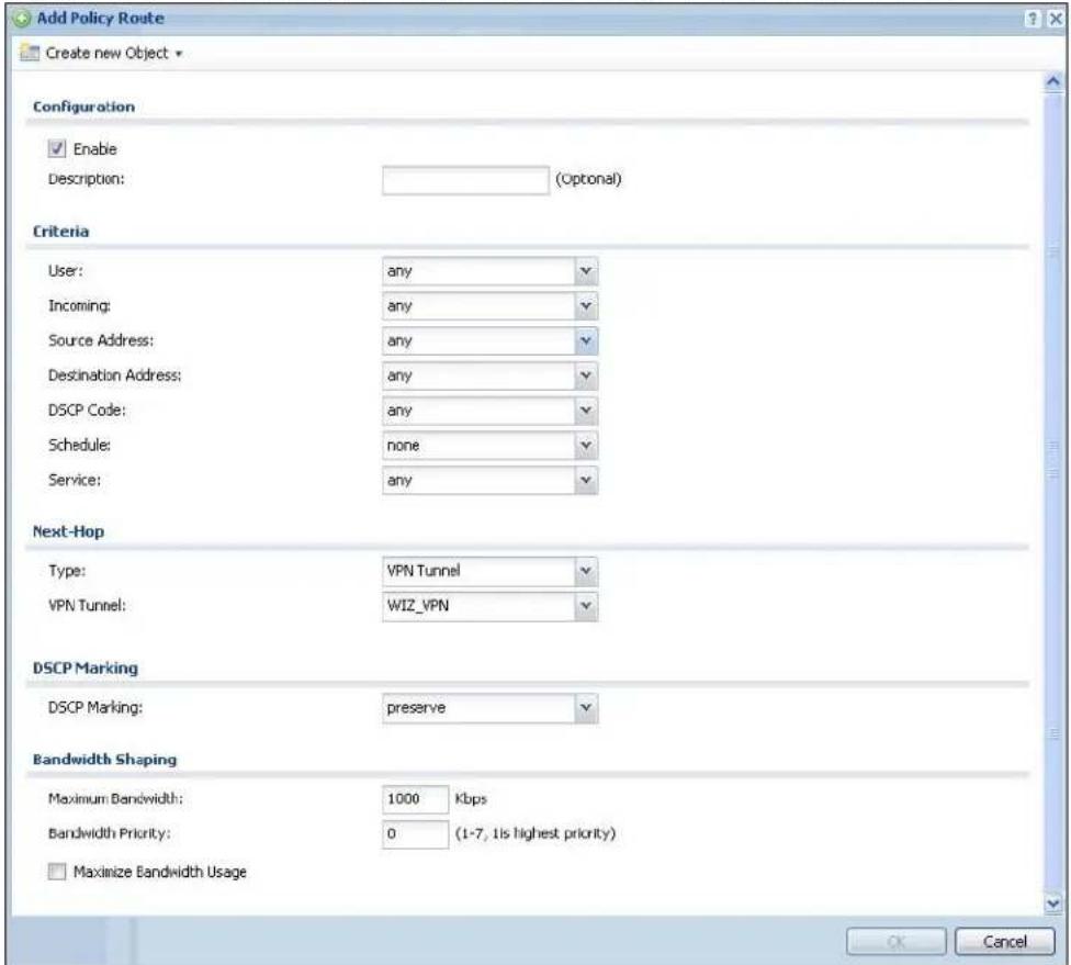 Add Policy Route Create new Object Configuration Enable Description: (Optional) Criteria User: any Incoming: any Source Address: any Destination Address: any DSCP Code: any Schedule: none Service: any Next-Hop Type: VPN Tunnel VPN Tunnel: WIZ_VPN DSCP Marking DSCP Marking: preserve Bandwidth Shaping Maximum Bandwidth: 1000 Kbps Bandwidth Priority: 0 (1-7, 1 is highest priority) Maximize Bandwidth Usage OK Cancel