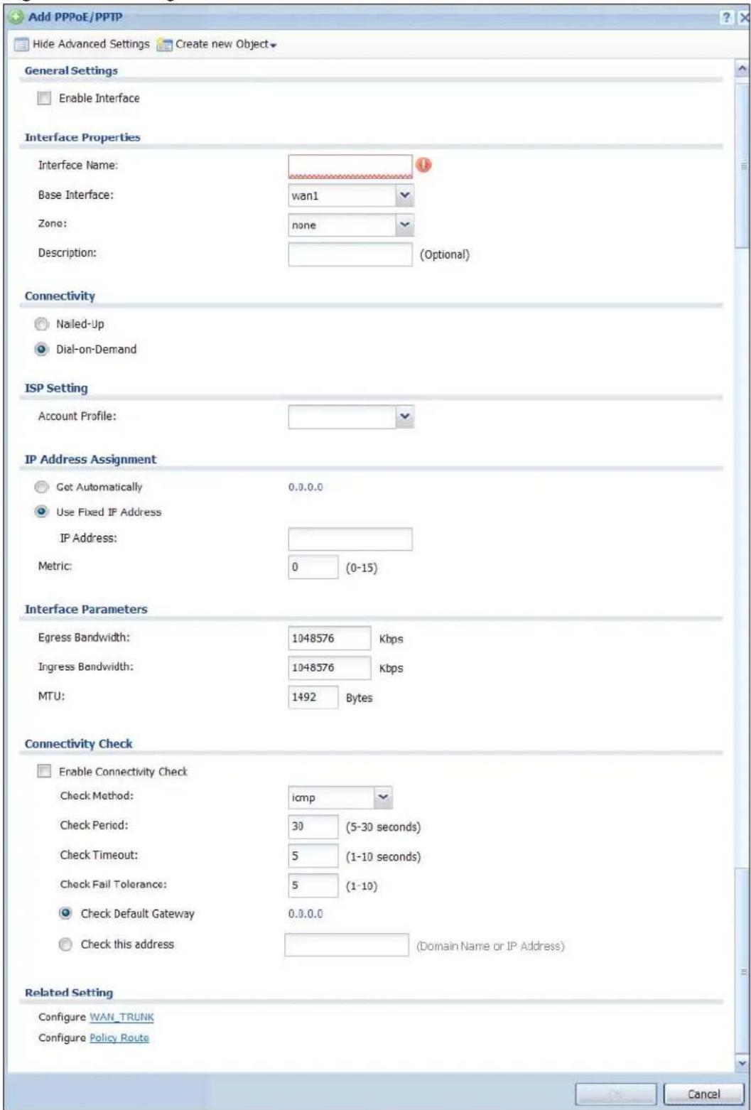 Add PPPoE/PPTP Hide Advanced Settings Create new Object General Settings Enable Interface Interface Properties Interface Name: Base Interface: Zone: none Description: (Optional) Connectivity Nailed-Up Dial-on-Demand ISP Setting Account Profile: IP Address Assignment Get Automatically 0.0.0.0 Use Fixed IP Address IP Address: Metric: 0 (0-15) Interface Parameters Egress Bandwidth: 1048576 Kbps Ingress Bandwidth: 1048576 Kbps MTU: 1492 Bytes Connectivity Check Enable Connectivity Check Check Method: icmp Check Period: 30 (5-30 seconds) Check Timeout: 5 (1-10 seconds) Check Fail Tolerance: 5 (1-10) Check Default Gateway 0.0.0.0 Check this address (Domain Name or IP Address) Related Setting Configure WAN_TRUNK Configure Policy Route Cancel