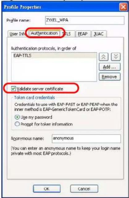 Profile Properties Profile name: ZYXEL_WPA User Info Authentication TTLS PEAP JUAC Authentication protocols, in order of EAP-TTLS Add... Remove Validate server certificate Token card credentials Credentials to use with EAP-FAST or EAP-PEAP when the inner method is EAP-GenericTokenCard or EAP-POTP: Use my password Prompt for token information Anonymous name: anonymous (You can enter an anonymous name to keep your login name private with most: EAP protocols.) OK Cancel