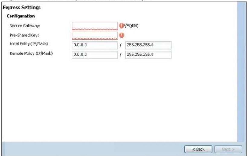 Express Settings Configuration Secure Gateway: IP/FQCN) Pre-Shared Key: Local Policy (IP/Mask) 0.0.0.0 / 255.255.255.0 Remote Policy (IP/Mask) 0.0.0.0 / 255.255.255.0 < Back Next >