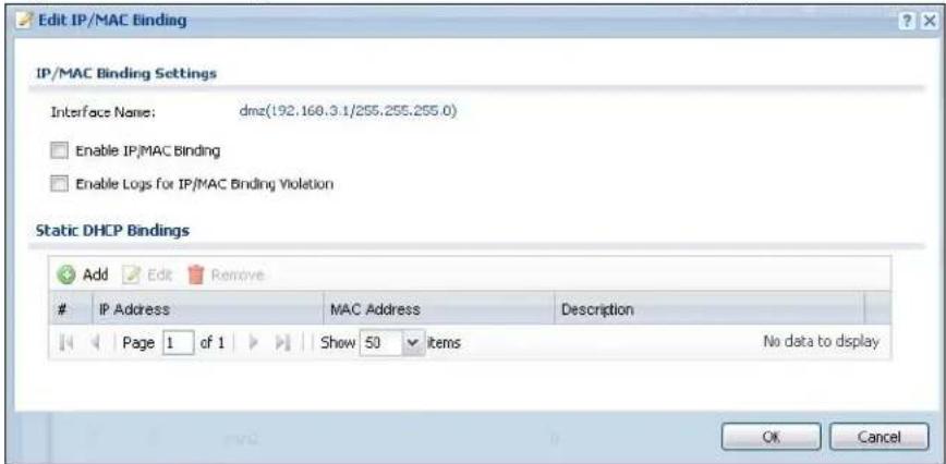 Edit IP/MAC Binding IP/MAC Binding Settings Interface Name: dmz(192.168.3.1/255.255.255.0) Enable IP/MAC Binding Enable Logs for IP/MAC Binding Violation Static DHCP Bindings Add Edit Remove IP Address MAC Address Description Page 1 of 1 Show 50 items No data to display OK Cancel