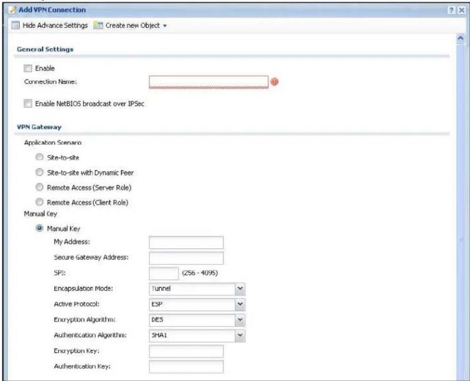 Add VPN Connection Hide Advance Settings Create new Object General Settings Enable Connection Name: Enable NetBIOS broadcast over IPSec VPN Gateway Application Scenario Site-to-site Site-to-site with Dynamic Peer Remote Access (Server Role) Remote Access (Client Role) Manual Key Manual Key My Address: Secure Gateway Address: SPI: (256 - 409S) Encapsulation Mode: Tunnel Active Protocol: ESP Encryption Algorithm: DES Authentication Algorithm: SHA1 Encryption Key: Authentication Key: