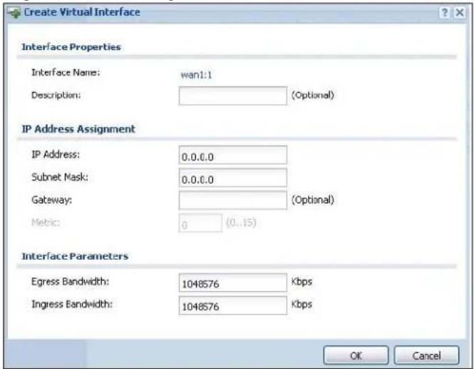 Create Virtual Interface Interface Properties Interface Name: wan1:1 Description: (Optional) IP Address Assignment IP Address: 0.0.0.0 Subnet Mask: 0.0.0.0 Gateway: (Optional) Metric: 0 (0..15) Interface Parameters Egress Bandwidth: 1048576 Kbps Ingress Bandwidth: 1048576 Kbps OK Cancel