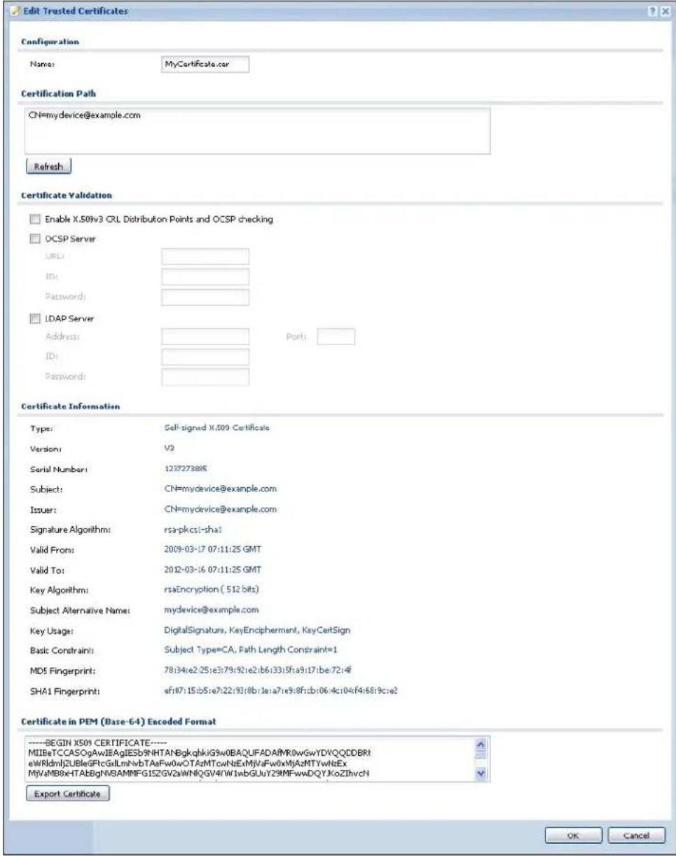 Edit Trusted Certificates Configuration Name: MyCertificate.car Certification Path CN=mydevice@example.com Refresh Certificate Validation Enable X.509v3 CRL Distribution Points and OCSP checking OCSP Server URL: ID: Password: LDAP Server Address: ID: Password: Port: Certificate Information Type: Self-signed X.509 Certificate Version: V2 Serial Number: 1237273885 Subject: CN=mydevice@example.com Issuer: CN=mydevice@example.com Signature Algorithm: rsa-pkcs1-sha1 Valid From: 2009-03-17 07:11:25 GMT Valid To: 2012-03-16 07:11:25 GMT Key Algorithm: rsaEncryption ( 512 bits) Subject Alternative Name: mydevice@example.com Key Usage: DigitalSignature, KeyEncipherment, KeyCertSign Basic Constraint: Subject Type=CA, Path Length Constraint=1 MD5 Fingerprint: 78:34:e2:25:e3:79:92:e2:b6:33:5f:a3:17:be:72:f# SHA1 Fingerprint: ef107:15:b5:e7:22:93:8b:1e:a7:e9:8f:c6:06:4c:04:f4:68:9c:e2 Certificate in PEM (Base-64) Encoded Format ----BEGIN X509 CERTIFICATE---- MIIBeTCCASOgAwIEAgIESb9NHTANBgkqhkiG9w0BAQUFADAMR0wGwYDYQQDBRt eWRIdmlj2UBIeGFlcGdLmHwbTAeFw0wOTAzMTcwNzExMJVaFw0xMjAzMTYwNtzEx MjVaMB8xHTAbgNl8AMMFG1SZGV2aWNIQGV4fW1wbGLUyZ9MFwwDQYXkoZlhvcN Export Certificate OK Cancel