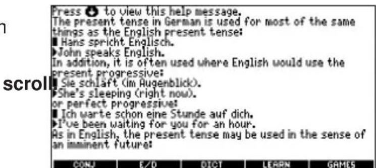 Press ⬤ to view this help message. The present tense in German is used for most of the same things as the English present tense: ■ Hans spricht English. ►John speaks English. In addition, it is often used where English would use the present progressive: ■ Sie schlaft (in Augenblick). ►She's sleeping (right now). or perfect progressive: ■ Ich warte schon eine Stunde auf dich. ►I've been waiting for you for an hour. As in English, the present tense may be used in the sense of an imminent future: CONJ E/D DICT LEARN GAMES