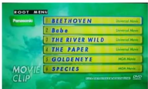 ROOT MENU Panasonic 1 BEETHOVEN 2 Babe 3 THE RIVER WILD 4 THE PAPER 5 GOLDENEYE 6 SPECIES Universal Movie Universal Movie Universal Movie Universal Movie MGAI Movie MGAI Movie MOVIE CLIP DVD