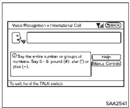 Voice Recognition ▶ International Call BACK Say the entire number or groups of numbers. Say 0 - 9. pound (#). star (*) or plus (-). Help Manu Controls To exit, hold the TALK switch SAA2541