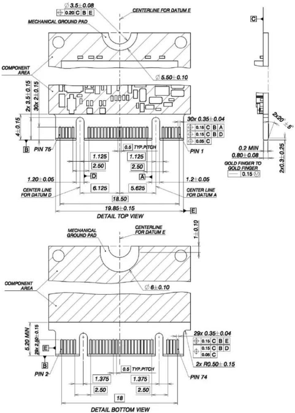 MECHANICAL GROUND PAD COMPONENT AREA 2x 3.5±0.15 30x 2±0.15 4±0.15 B PIN 75 1.20±0.05 CENTER LINE FOR DATUM D 1.125 2.50 D 6.125 18.50 19.85±0.15 DETAIL TOP VIEW MECHANICAL GROUND PAD CENTERLINE FOR DATUM E 1±0.10 COMPONENT AREA Ø6±0.10 5.20 MIN 29x 2.50±0.15 E PIN 2 29x 0.35±0.04 2x R0.50±0.15 PIN 74 1.375 2.50 0.5 TYP.PITCH 1.375 2.50 18 DETAIL BOTTOM VIEW CENTERLINE FOR DATUM E 30x 0.35±0.04 PIN 1 0.15 C B A 0.15 C B D 0.05 C 0.2 MIN 0.80±0.08 GOLD FINGER TO GOLD FINGER — 0.15 M