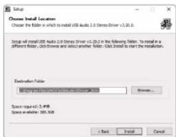 Setup Choose Install Location Choose the folder in which to install USB Audio 2.0 Stereo Driver v3.20.0. Setup will install USB Audio 2.0 Stereo Driver v3.20.0 in the following folder. To install in a different folder, click browse and select another folder. Click install to start the installation. Destination Folder Space required: 2.4KB Space available: 285 KB < Back Install Cancel