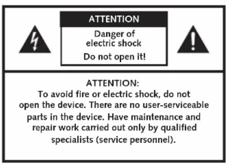 ATTENTION Danger of electric shock Do not open it! ATTENTION: To avoid fire or electric shock, do not open the device. There are no user-serviceable parts in the device. Have maintenance and repair work carried out only by qualified specialists (service personnel).