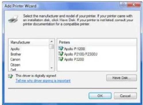 Add Printer Wizard Select the manufacturer and model of your printer. If your printer came with an installation disk, click Have Disk. If your printer is not listed, consult your printer documentation for a compatible printer. Manufacturer Apollo Brother Canon Citizen Dell Printers Apollo P-1200 Apollo P2100/P2300U Apollo P2200 This driver is digitally signed. Tell me why driver signing is important Have Disk... OK Cancel