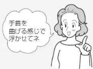 手首を 曲げる感じで 浮かせてネ